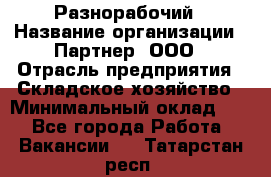 Разнорабочий › Название организации ­ Партнер, ООО › Отрасль предприятия ­ Складское хозяйство › Минимальный оклад ­ 1 - Все города Работа » Вакансии   . Татарстан респ.